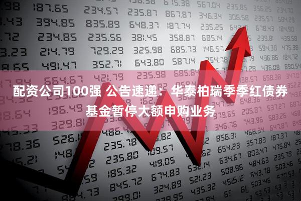 配资公司100强 公告速递：华泰柏瑞季季红债券基金暂停大额申购业务
