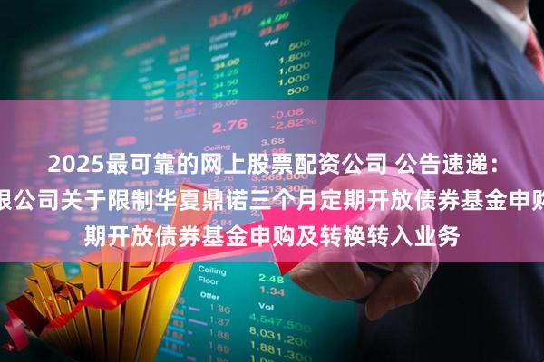 2025最可靠的网上股票配资公司 公告速递：华夏基金管理有限公司关于限制华夏鼎诺三个月定期开放债券基金申购及转换转入业务