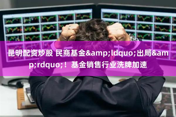 昆明配资炒股 民商基金&ldquo;出局&rdquo;！基金销售行业洗牌加速