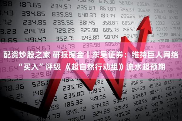 配资炒股之家 研报掘金丨东吴证券：维持巨人网络“买入”评级 《超自然行动组》流水超预期