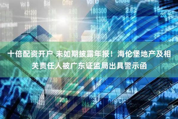 十倍配资开户 未如期披露年报！海伦堡地产及相关责任人被广东证监局出具警示函