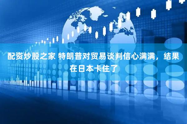 配资炒股之家 特朗普对贸易谈判信心满满，结果在日本卡住了