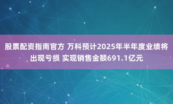 股票配资指南官方 万科预计2025年半年度业绩将出现亏损 实现销售金额691.1亿元