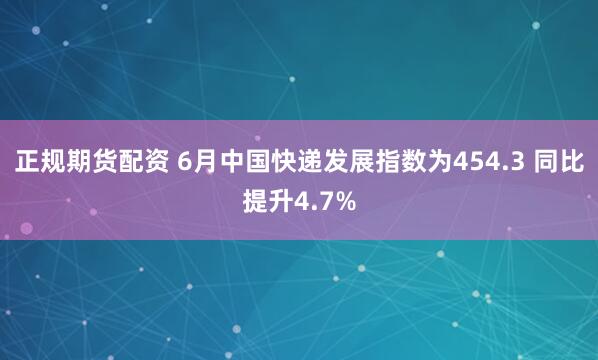 正规期货配资 6月中国快递发展指数为454.3 同比提升4.7%