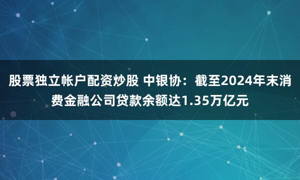 股票独立帐户配资炒股 中银协：截至2024年末消费金融公司贷款余额达1.35万亿元
