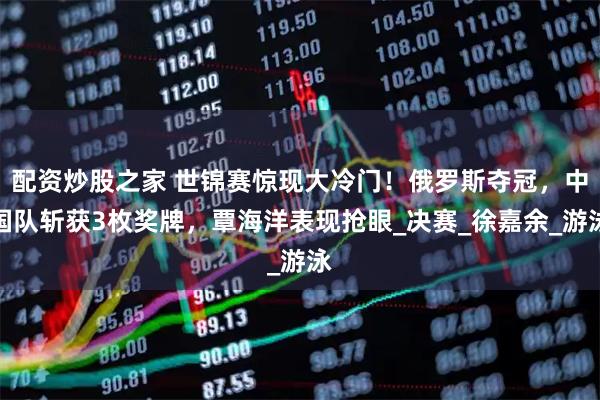 配资炒股之家 世锦赛惊现大冷门！俄罗斯夺冠，中国队斩获3枚奖牌，覃海洋表现抢眼_决赛_徐嘉余_游泳