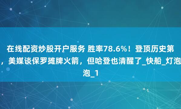在线配资炒股开户服务 胜率78.6%！登顶历史第一，美媒谈保罗摊牌火箭，但哈登也清醒了_快船_灯泡_1