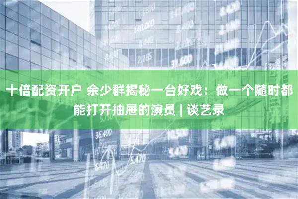十倍配资开户 余少群揭秘一台好戏：做一个随时都能打开抽屉的演员 | 谈艺录