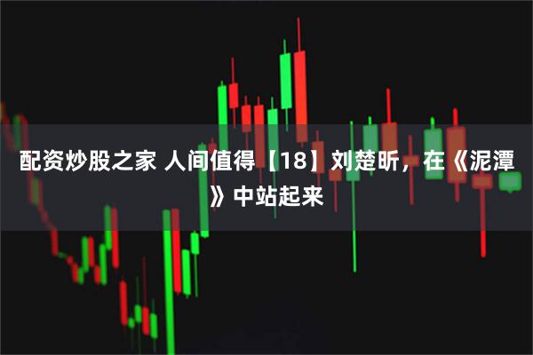 配资炒股之家 人间值得【18】刘楚昕，在《泥潭》中站起来