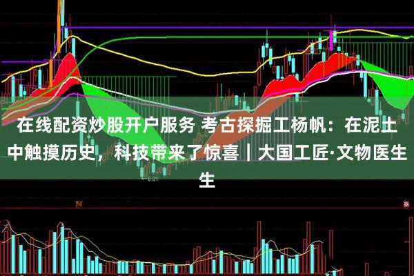 在线配资炒股开户服务 考古探掘工杨帆：在泥土中触摸历史，科技带来了惊喜｜大国工匠·文物医生