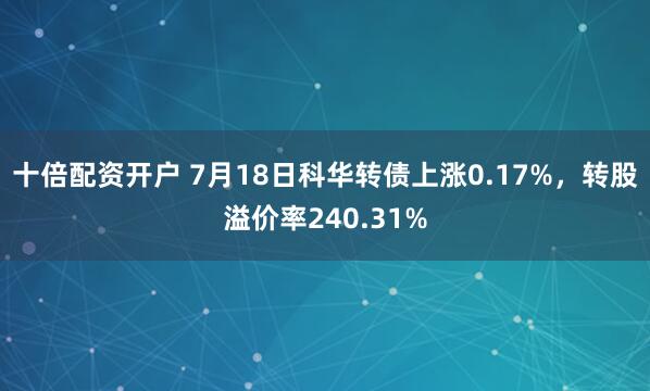 十倍配资开户 7月18日科华转债上涨0.17%，转股溢价率240.31%