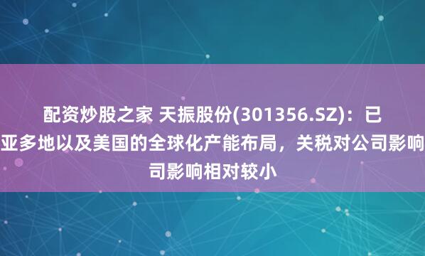 配资炒股之家 天振股份(301356.SZ)：已完成东南亚多地以及美国的全球化产能布局，关税对公司影响相对较小