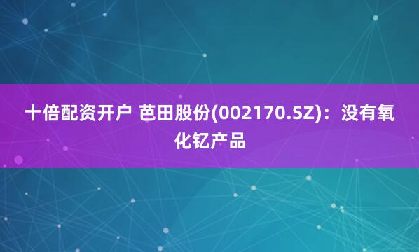 十倍配资开户 芭田股份(002170.SZ)：没有氧化钇产品