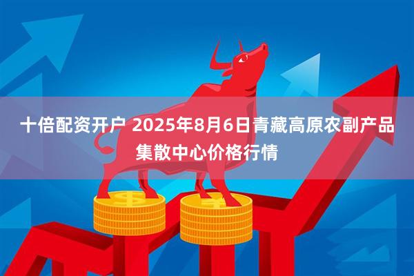 十倍配资开户 2025年8月6日青藏高原农副产品集散中心价格行情
