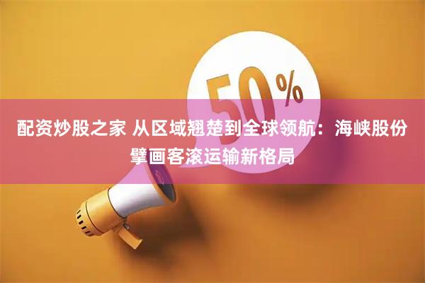 配资炒股之家 从区域翘楚到全球领航：海峡股份擘画客滚运输新格局