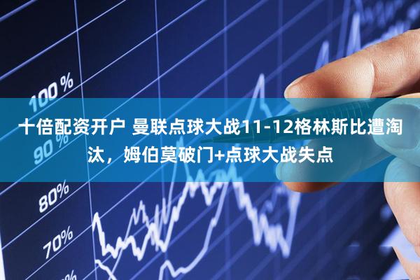 十倍配资开户 曼联点球大战11-12格林斯比遭淘汰，姆伯莫破门+点球大战失点