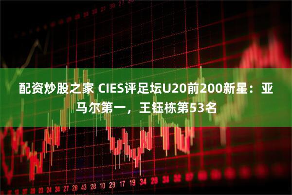 配资炒股之家 CIES评足坛U20前200新星：亚马尔第一，王钰栋第53名
