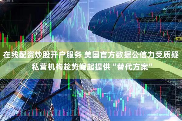 在线配资炒股开户服务 美国官方数据公信力受质疑 私营机构趁势崛起提供“替代方案”
