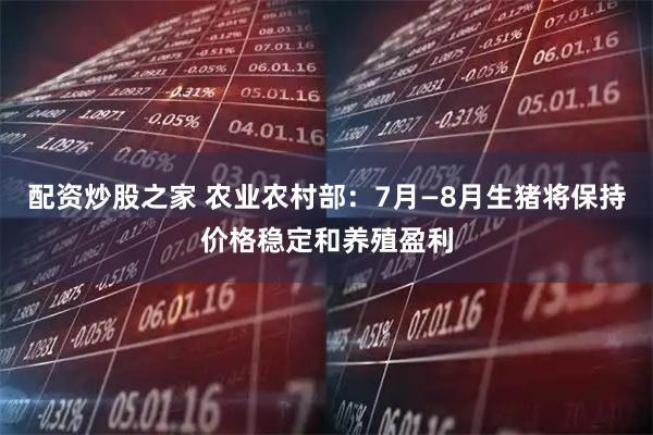 配资炒股之家 农业农村部：7月—8月生猪将保持价格稳定和养殖盈利
