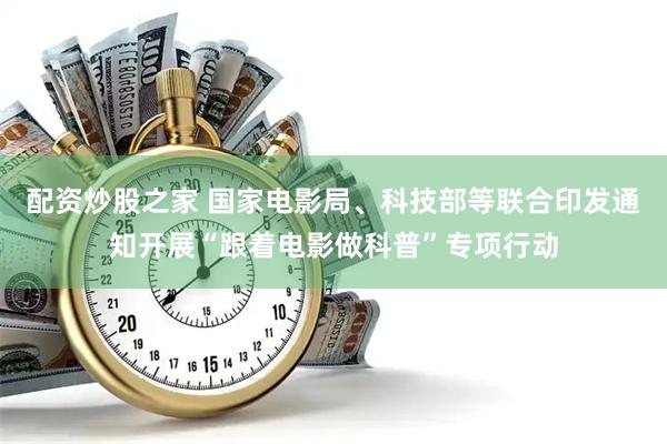 配资炒股之家 国家电影局、科技部等联合印发通知开展“跟着电影做科普”专项行动