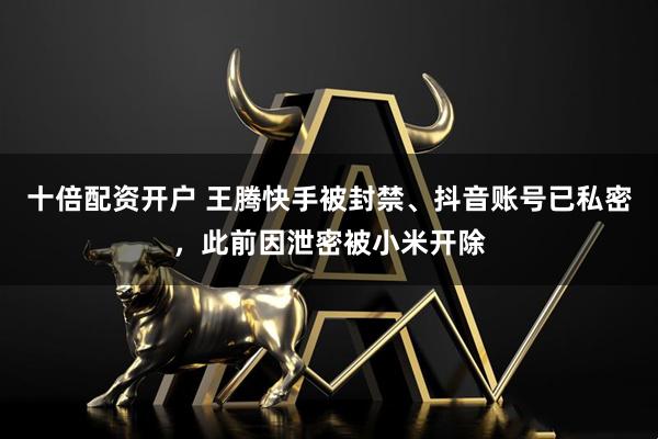 十倍配资开户 王腾快手被封禁、抖音账号已私密，此前因泄密被小米开除