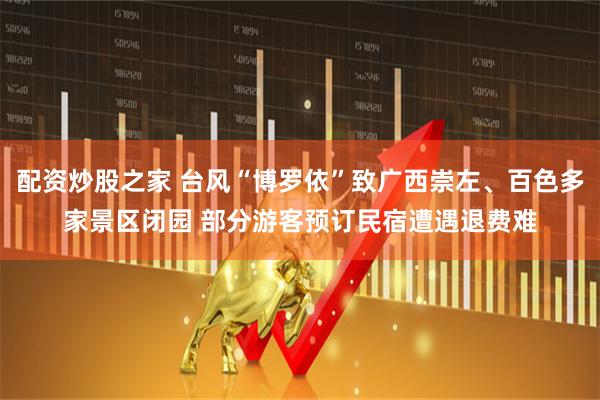 配资炒股之家 台风“博罗依”致广西崇左、百色多家景区闭园 部分游客预订民宿遭遇退费难