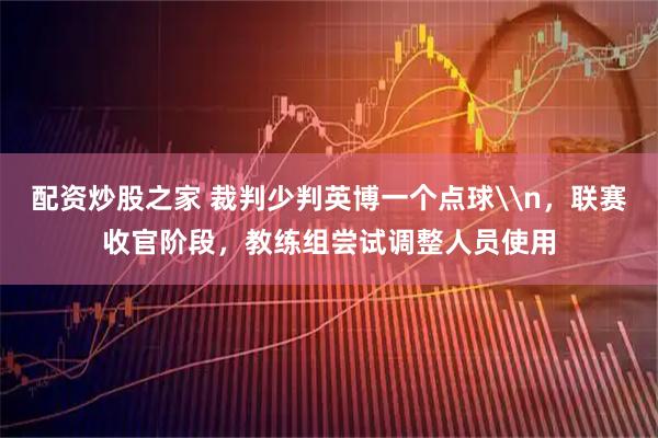 配资炒股之家 裁判少判英博一个点球\n，联赛收官阶段，教练组尝试调整人员使用