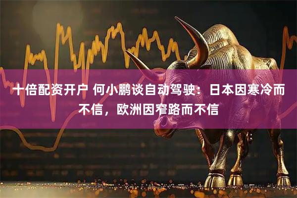 十倍配资开户 何小鹏谈自动驾驶：日本因寒冷而不信，欧洲因窄路而不信
