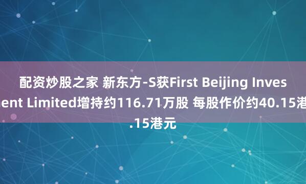 配资炒股之家 新东方-S获First Beijing Investment Limited增持约116.71万股 每股作价约40.15港元