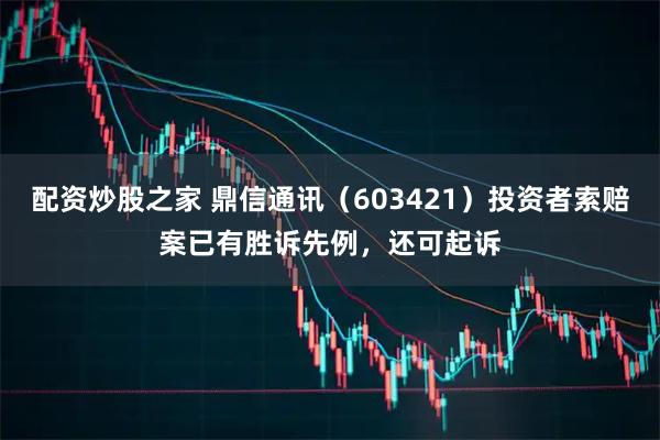 配资炒股之家 鼎信通讯(603421)投资者索赔案已有胜诉先例,还可起诉