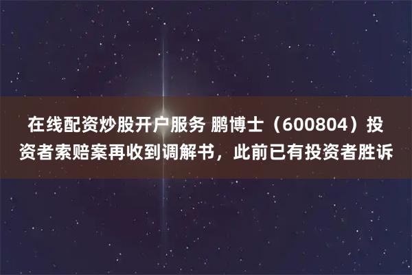 在线配资炒股开户服务 鹏博士(600804)投资者索赔案再收到调解书,此前已有投资者胜诉