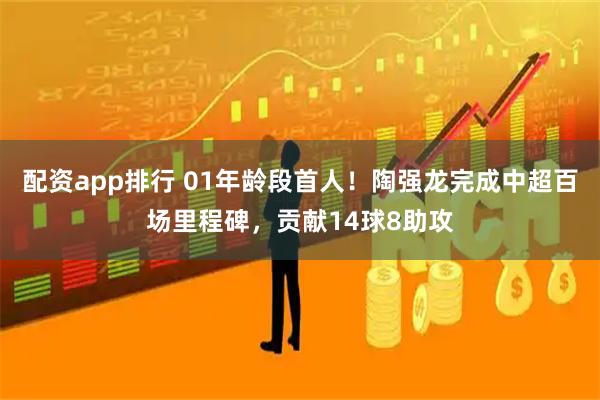 配资app排行 01年龄段首人!陶强龙完成中超百场里程碑,贡献14球8助攻