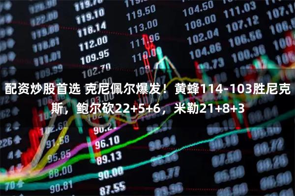 配资炒股首选 克尼佩尔爆发！黄蜂114-103胜尼克斯，鲍尔砍22+5+6，米勒21+8+3