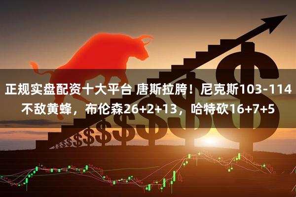 正规实盘配资十大平台 唐斯拉胯！尼克斯103-114不敌黄蜂，布伦森26+2+13，哈特砍16+7+5