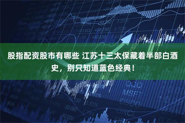 股指配资股市有哪些 江苏十三太保藏着半部白酒史，别只知道蓝色经典！