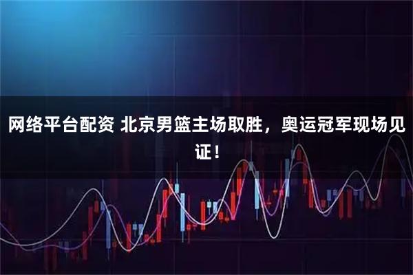 网络平台配资 北京男篮主场取胜，奥运冠军现场见证！