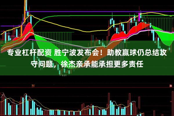 专业杠杆配资 胜宁波发布会！助教赢球仍总结攻守问题，徐杰亲承能承担更多责任