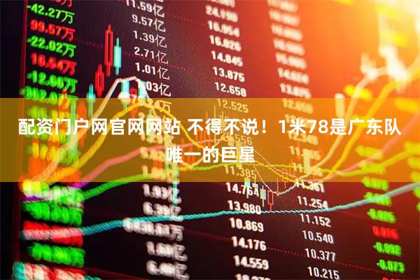配资门户网官网网站 不得不说！1米78是广东队唯一的巨星