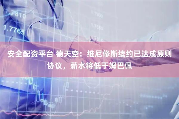 安全配资平台 德天空：维尼修斯续约已达成原则协议，薪水将低于姆巴佩