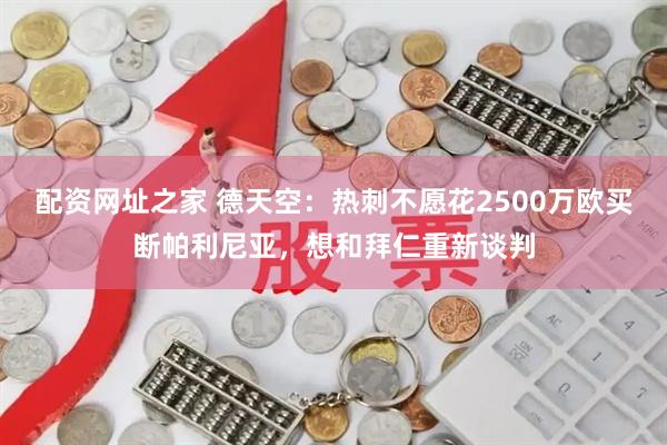 配资网址之家 德天空：热刺不愿花2500万欧买断帕利尼亚，想和拜仁重新谈判