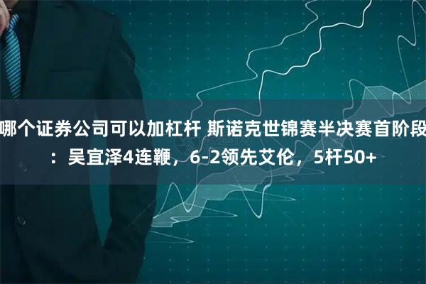哪个证券公司可以加杠杆 斯诺克世锦赛半决赛首阶段：吴宜泽4连鞭，6-2领先艾伦，5杆50+