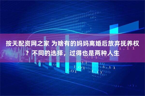 按天配资网之家 为啥有的妈妈离婚后放弃抚养权？不同的选择，过得也是两种人生