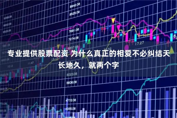 专业提供股票配资 为什么真正的相爱不必纠结天长地久，就两个字