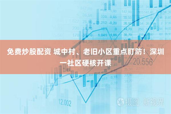 免费炒股配资 城中村、老旧小区重点盯防！深圳一社区硬核开课