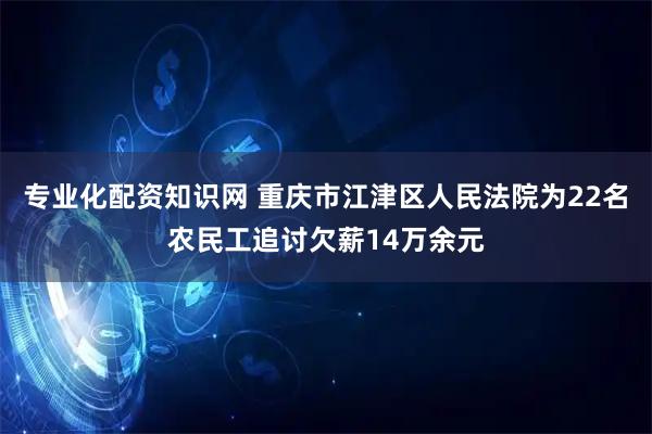 专业化配资知识网 重庆市江津区人民法院为22名农民工追讨欠薪14万余元