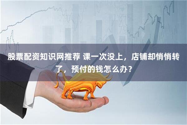 股票配资知识网推荐 课一次没上，店铺却悄悄转了，预付的钱怎么办？