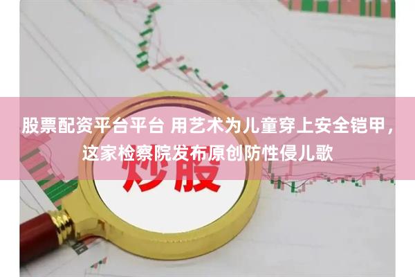 股票配资平台平台 用艺术为儿童穿上安全铠甲，这家检察院发布原创防性侵儿歌