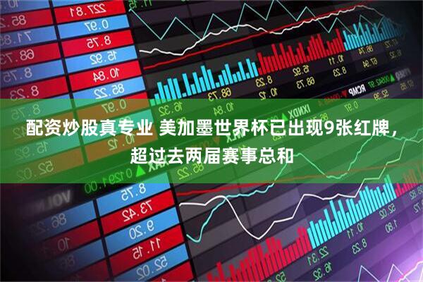 配资炒股真专业 美加墨世界杯已出现9张红牌，超过去两届赛事总和