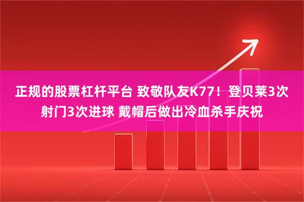正规的股票杠杆平台 致敬队友K77！登贝莱3次射门3次进球 戴帽后做出冷血杀手庆祝