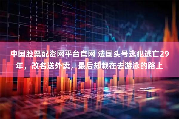 中国股票配资网平台官网 法国头号逃犯逃亡29年,改名送外卖,最后却栽在去游泳的路上
